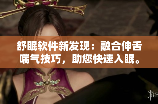 舒眠软件新发现：融合伸舌喘气技巧，助您快速入眠。