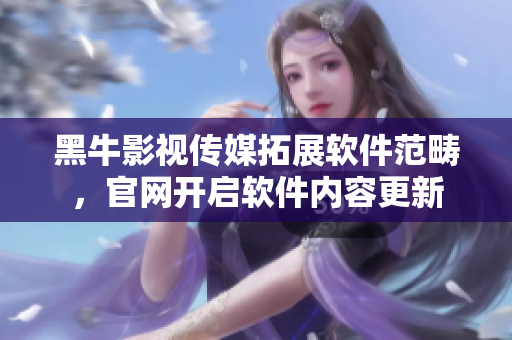 黑牛影视传媒拓展软件范畴，官网开启软件内容更新
