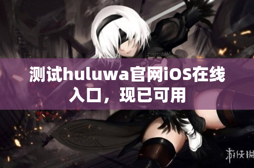 测试huluwa官网iOS在线入口，现已可用