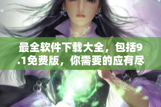 最全软件下载大全，包括9.1免费版，你需要的应有尽有