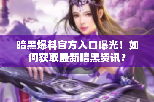 暗黑爆料官方入口曝光！如何获取最新暗黑资讯？