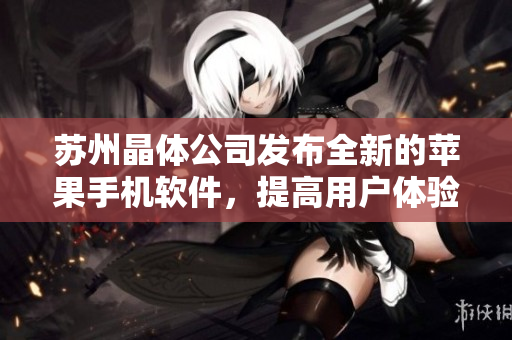 苏州晶体公司发布全新的苹果手机软件，提高用户体验和操作效率