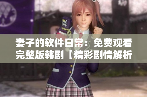 妻子的软件日常：免费观看完整版韩剧【精彩剧情解析心理揭秘技术解读】