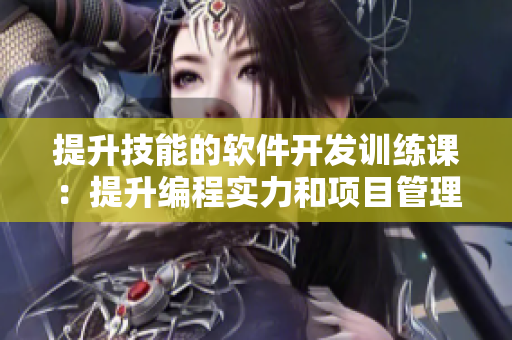 提升技能的软件开发训练课：提升编程实力和项目管理技能