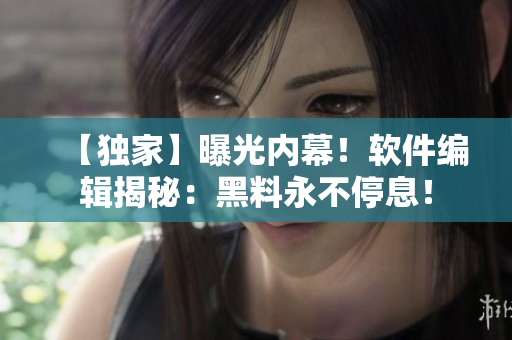 【独家】曝光内幕！软件编辑揭秘：黑料永不停息！