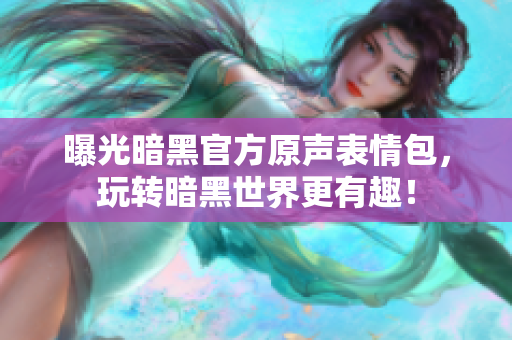 曝光暗黑官方原声表情包，玩转暗黑世界更有趣！