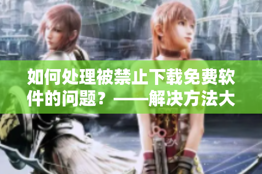 如何处理被禁止下载免费软件的问题？——解决方法大揭秘！