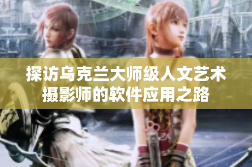 探访乌克兰大师级人文艺术摄影师的软件应用之路