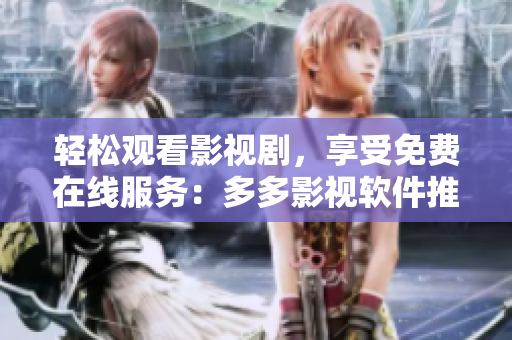 轻松观看影视剧，享受免费在线服务：多多影视软件推荐