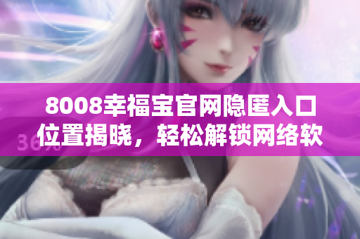 8008幸福宝官网隐匿入口位置揭晓，轻松解锁网络软件欢乐玩法