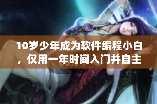 10岁少年成为软件编程小白，仅用一年时间入门并自主开发App