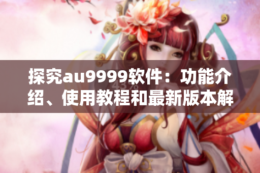 探究au9999软件：功能介绍、使用教程和最新版本解析