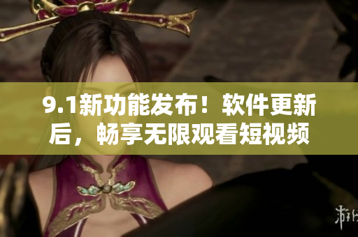9.1新功能发布！软件更新后，畅享无限观看短视频