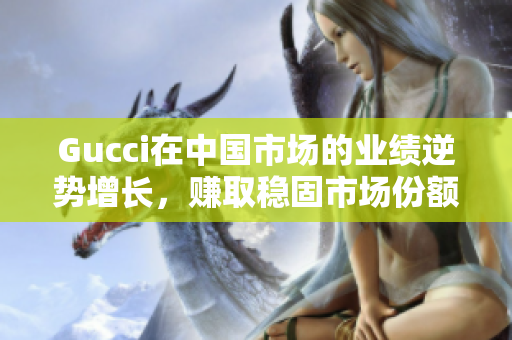 Gucci在中国市场的业绩逆势增长，赚取稳固市场份额