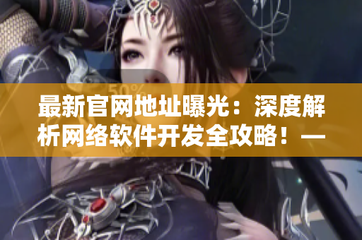 最新官网地址曝光：深度解析网络软件开发全攻略！——网络软件编辑专访