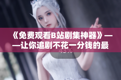 《免费观看B站剧集神器》——让你追剧不花一分钱的最佳软件