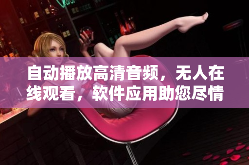 自动播放高清音频，无人在线观看，软件应用助您尽情感受音乐独奏