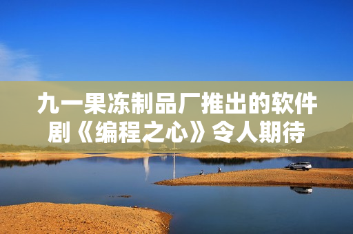 九一果冻制品厂推出的软件剧《编程之心》令人期待