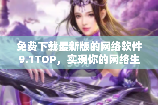 免费下载最新版的网络软件9.1TOP，实现你的网络生涯