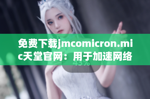 免费下载jmcomicron.mic天堂官网：用于加速网络软件的首选工具