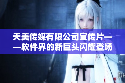 天美传媒有限公司宣传片——软件界的新巨头闪耀登场