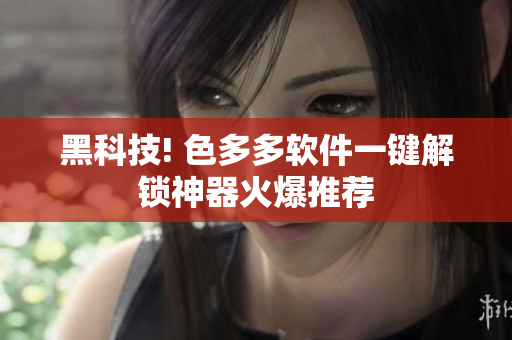 黑科技! 色多多软件一键解锁神器火爆推荐