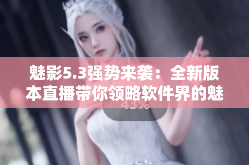 魅影5.3强势来袭：全新版本直播带你领略软件界的魅力