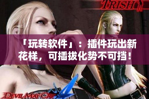 「玩转软件」：插件玩出新花样，可插拔化势不可挡！