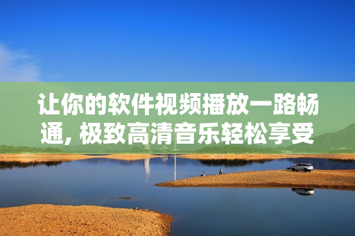 让你的软件视频播放一路畅通, 极致高清音乐轻松享受