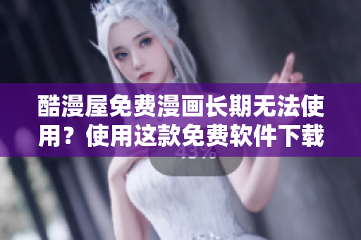 酷漫屋免费漫画长期无法使用？使用这款免费软件下载！