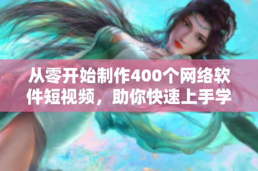 从零开始制作400个网络软件短视频，助你快速上手学习！