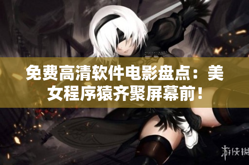 免费高清软件电影盘点：美女程序猿齐聚屏幕前！