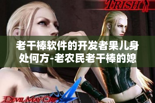老干棒软件的开发者果儿身处何方-老农民老干棒的媳妇果儿是谁