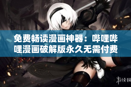免费畅读漫画神器：哔哩哔哩漫画破解版永久无需付费