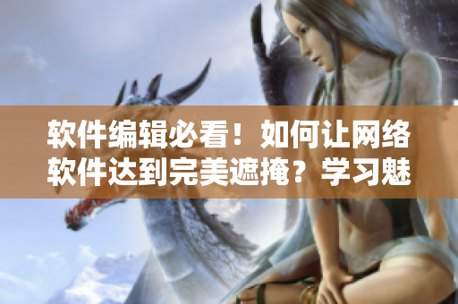 软件编辑必看！如何让网络软件达到完美遮掩？学习魅扣帐篷露营，轻松掌握技巧！
