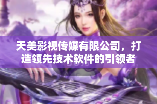 天美影视传媒有限公司，打造领先技术软件的引领者