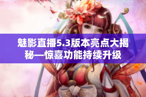 魅影直播5.3版本亮点大揭秘—惊喜功能持续升级