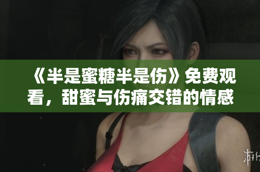 《半是蜜糖半是伤》免费观看，甜蜜与伤痛交错的情感剧
