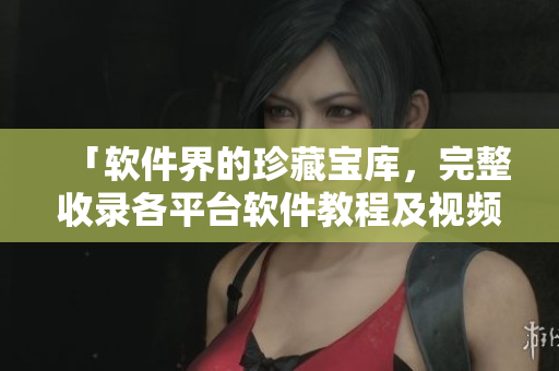 「软件界的珍藏宝库，完整收录各平台软件教程及视频指南」
