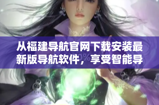 从福建导航官网下载安装最新版导航软件，享受智能导航带来的便利