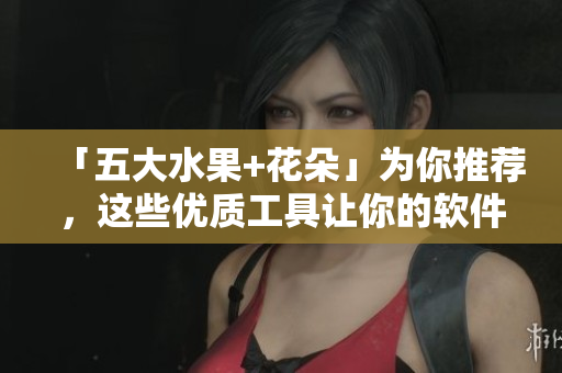 「五大水果+花朵」为你推荐，这些优质工具让你的软件开发事半功倍！