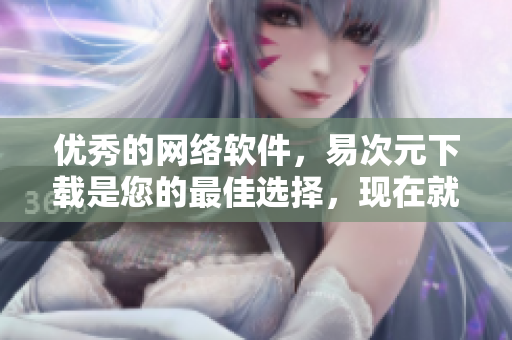 优秀的网络软件，易次元下载是您的最佳选择，现在就开始下载吧！