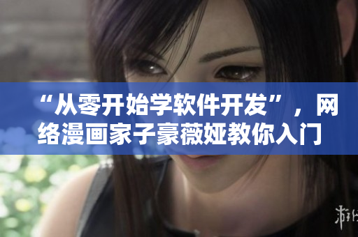 “从零开始学软件开发”，网络漫画家子豪薇娅教你入门！
