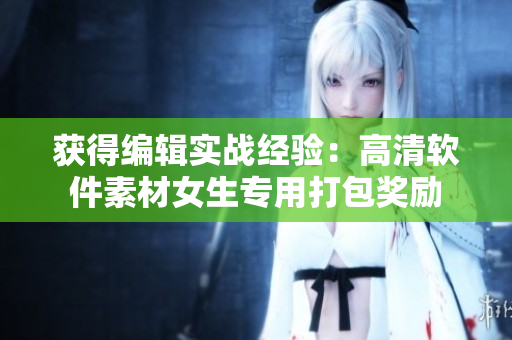 获得编辑实战经验：高清软件素材女生专用打包奖励