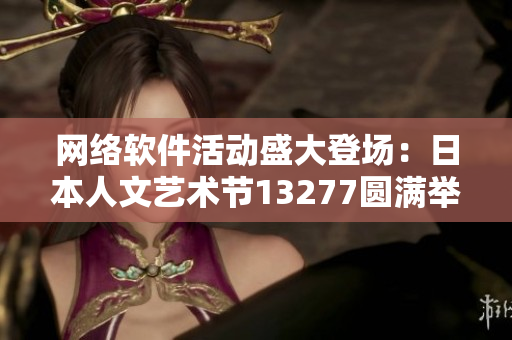 网络软件活动盛大登场：日本人文艺术节13277圆满举办