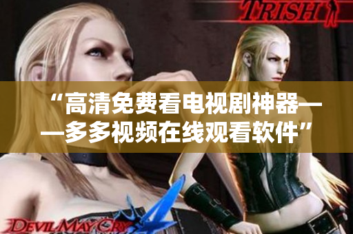 “高清免费看电视剧神器——多多视频在线观看软件”