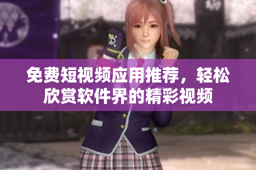 免费短视频应用推荐，轻松欣赏软件界的精彩视频