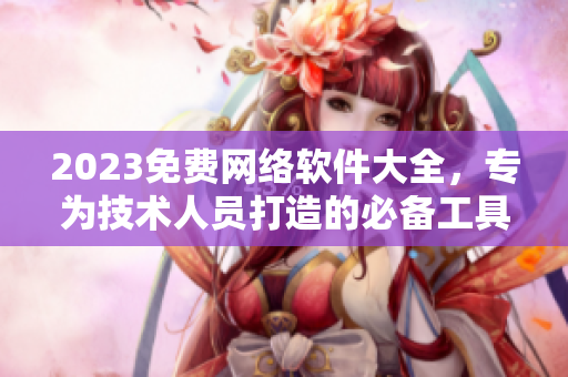 2023免费网络软件大全，专为技术人员打造的必备工具库