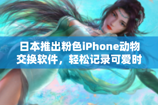 日本推出粉色iPhone动物交换软件，轻松记录可爱时刻