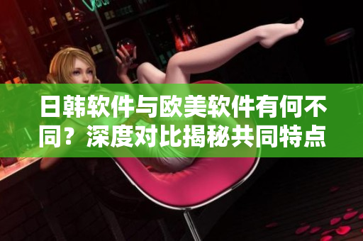日韩软件与欧美软件有何不同？深度对比揭秘共同特点